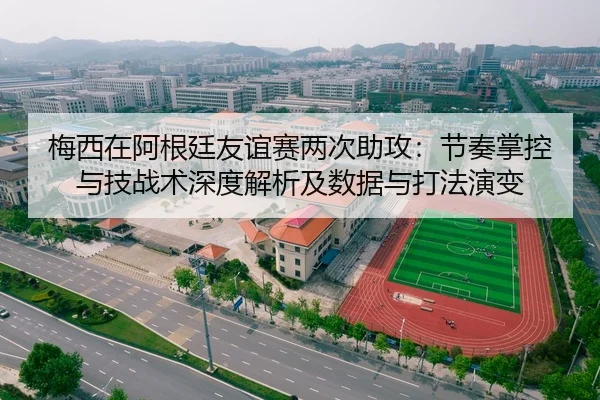 梅西在阿根廷友谊赛两次助攻：节奏掌控与技战术深度解析及数据与打法演变