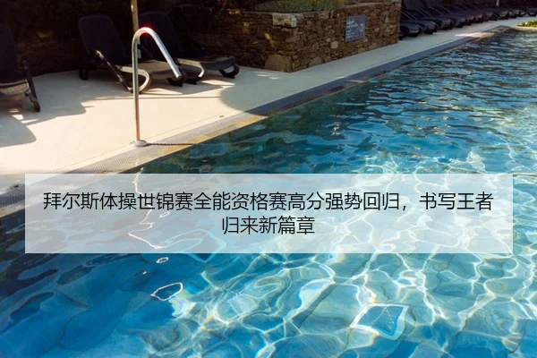 拜尔斯体操世锦赛全能资格赛高分强势回归，书写王者归来新篇章